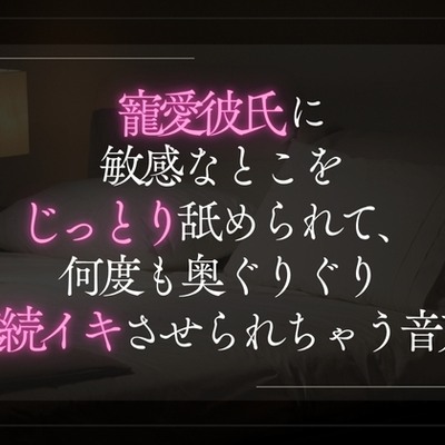 寵愛彼氏。敏感なとこをじっとり舐められて、何度も奥ぐりぐり。連続イキさせられちゃう音声。