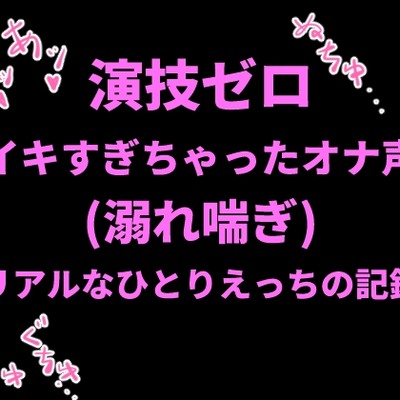 演技ゼロ、イキすぎちゃったオナ声（溺れ喘ぎ）〜リアルなひとりえっちの記録〜