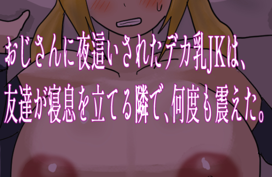 おじさんに夜這いされたデカ乳JKは、友達が寝息を立てる隣で、何度も震えた。