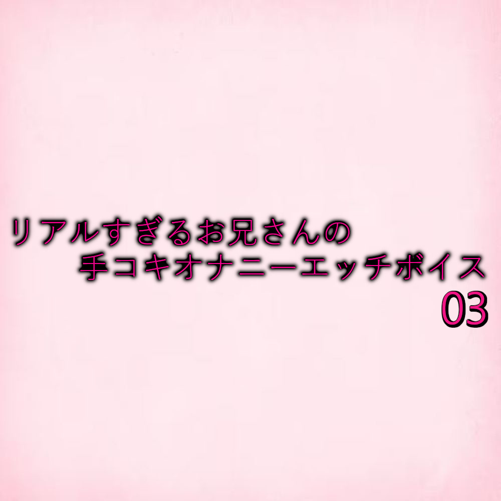 リアルすぎるお兄さんの手コキオナニーエッチボイス03