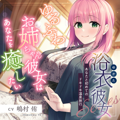 浴衣彼女『あなたと初めてのドキドキ温泉旅行』～ゆるふわお姉ちゃん彼女はあなたを癒したい✨～【CV.嶋村侑】