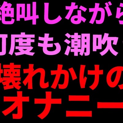 絶叫しながら何度も潮吹き。壊れかけのオナニー