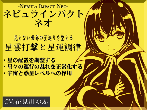 ネビュラ・インパクト・ネオ -Nebula Impact Neo- 〜星巡りのズレを整える〜 　・停滞した運気や環境を「星雲打撃」で調律する 　・見えない世界の星巡りの歯車を正常な形に戻す 　・星を磨き上げ、本来の輝きを取り戻す