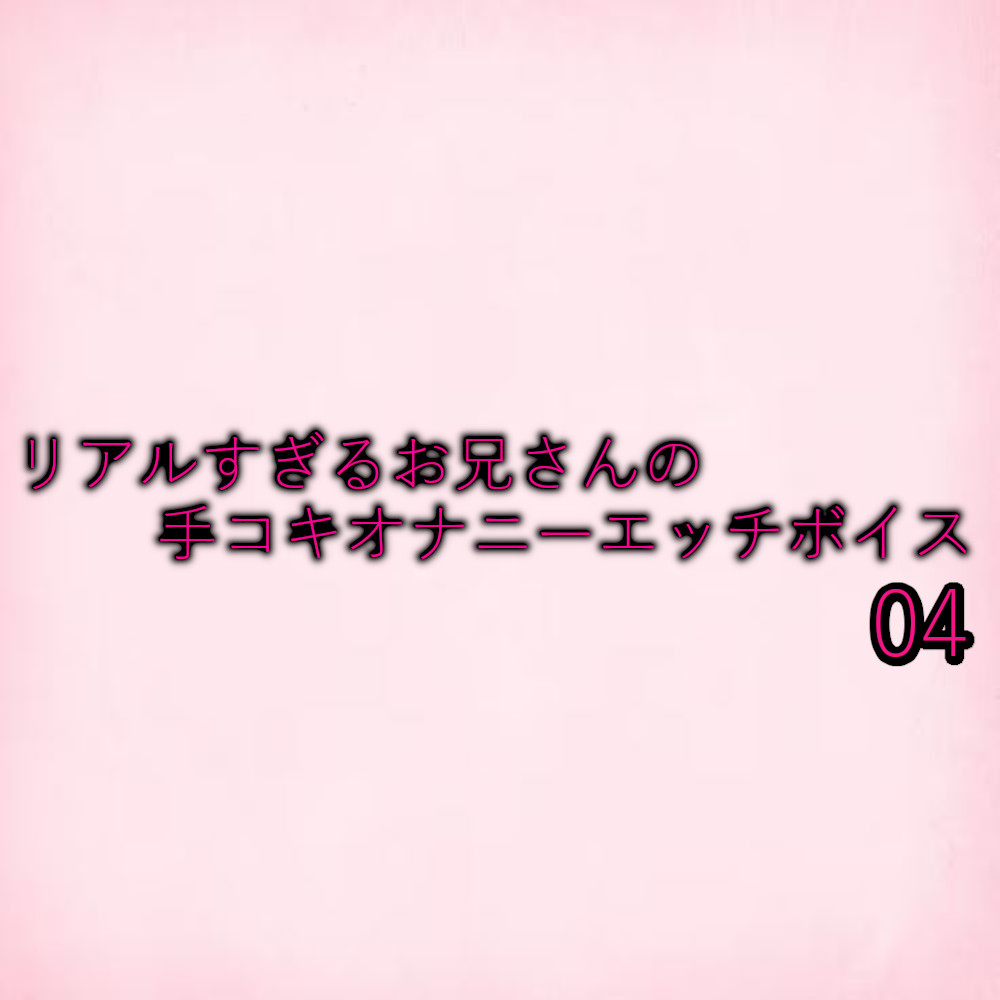 リアルすぎるお兄さんの手コキオナニーエッチボイス04