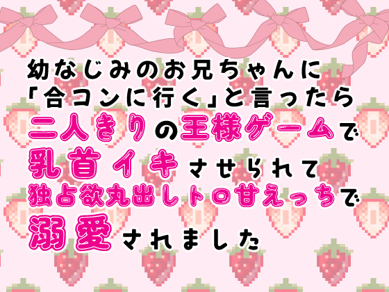 幼なじみのお兄ちゃんに「合コンに行く」と言ったら二人きりの王様ゲームで乳首イキさせられ独占欲丸出しトロ甘えっちで溺愛されました