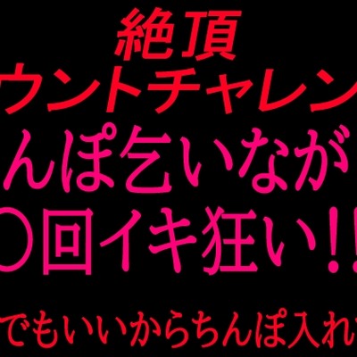絶頂カウントチャレンジ！ちんぽ乞いながら○回イキ狂い〜誰でもいいからちんぽ入れて〜