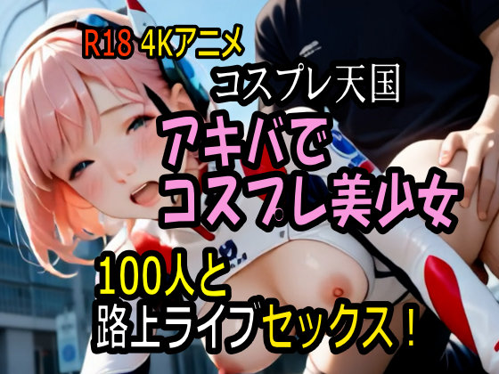 【４K神動画】コスプレ天国・アキバでコスプレ美少女１００人と路上ライブセックス！【１００分】 