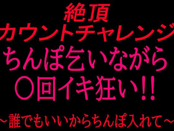 絶頂カウントチャレンジ！ちんぽ乞いながら○回イキ狂い〜誰でもいいからちんぽ入れて〜