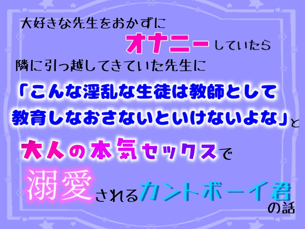 大好きな先生をおかずにオナニーしていたら、隣に越してきていた先生に「こんな淫乱な生徒は教師として教育しなおさないといけないよな」と大人の本気セックスで溺愛されるカントボーイ君の話