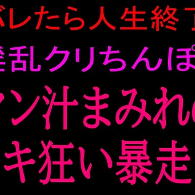 バレたら人生終了‼淫乱クリちんぽとマン汁まみれのイキ狂い暴走‼