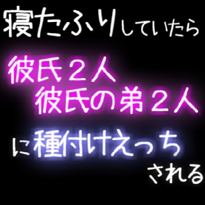 寝たふりしていたら彼氏２人と彼氏の弟２人に種付けえっちされちゃう♡