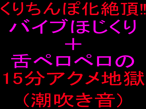 クリちんぽ化絶頂‼バイブほじくり＋舌ペロペロの15分アクメ地獄(潮吹き音)