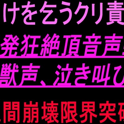 助けを乞うクリ責め発狂絶頂音声‼︎獣声、泣き叫び、人間崩壊限界突破‼︎