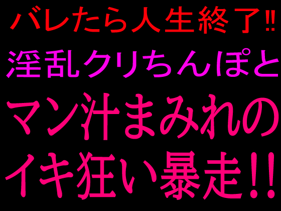 バレたら人生終了‼淫乱クリちんぽとマン汁まみれのイキ狂い暴走‼