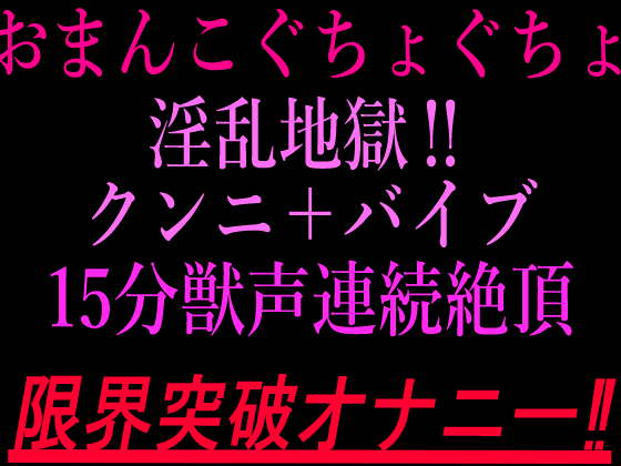 おまんこぐちょぐちょ淫乱地獄‼︎クンニ＋バイブ15分獣声連続絶頂‼︎限界突破オナニー‼