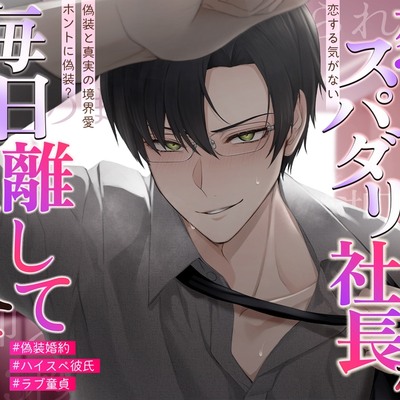 【ラブ童貞❌ハイスペ彼氏❌偽装婚約】ホントに偽装?恋する気がない恋愛素人スパダリ社長が、毎日離してくれません♡〜偽装と真実の境界愛〜