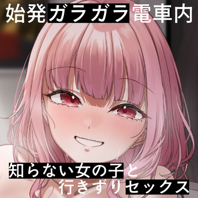 自己肯定感喪失寸前の俺、始発、ガラガラ電車内、知らない女の子、行きずり交尾。