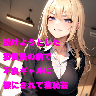 助けようとした委員長の前で不良ギャルに 裸にされて羞恥芸