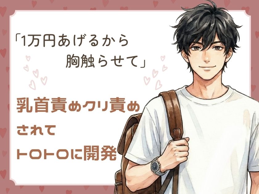 「1万円あげるから胸触らせて」服の上から触るだけのはずが、気づけば乳首責めクリ責めされてトロトロに開発されちゃった話