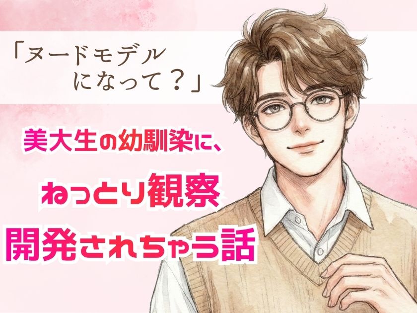 「ヌードモデルになって？」美大生の幼馴染に、ねっとり観察・開発されちゃう話