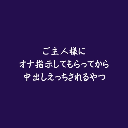 ご主人様にオナ指示してもらってから中出しえっちされるやつ