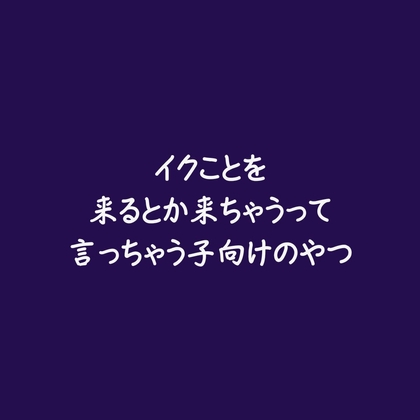 イクことを来るとか来ちゃうって言っちゃう子向けのやつ