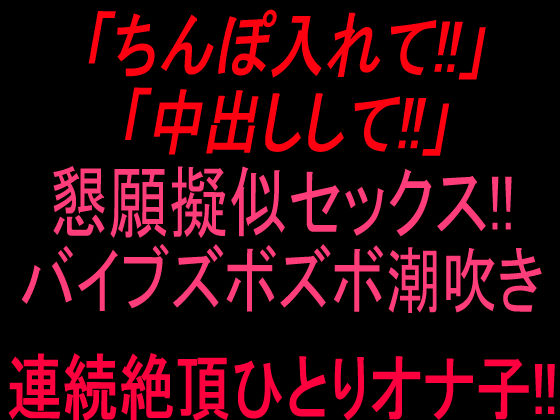 「ちんぽ入れて！」「中出しして！」懇願擬似セックス！バイブズボズボ潮吹き連続絶頂ひとりオナ子‼︎