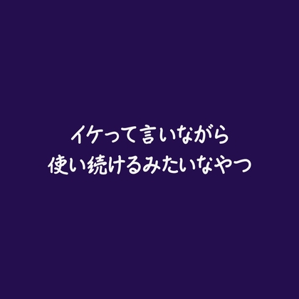 イケって言いながら使い続けるみたいなやつ