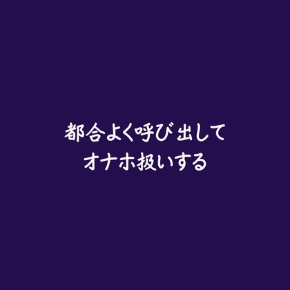 都合よく呼び出してオナホ扱いする