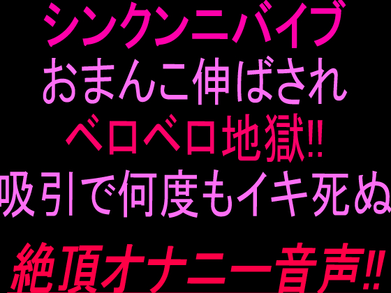 シン•クンニバイブおまんこ伸ばされベロベロ地獄‼︎吸引で何度もイキ死ぬ絶頂オナニー音声‼︎
