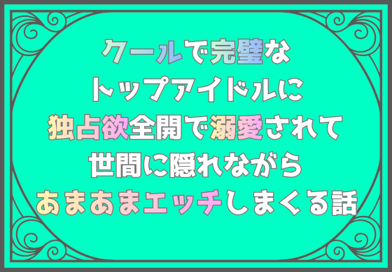 クールで完璧なトップアイドルに独占欲全開で溺愛されて、世間に隠れながらあまあまエッチしまくる話