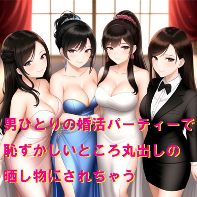 男ひとりの婚活パーティーで恥ずかしいところ丸出しの晒し物にされちゃう