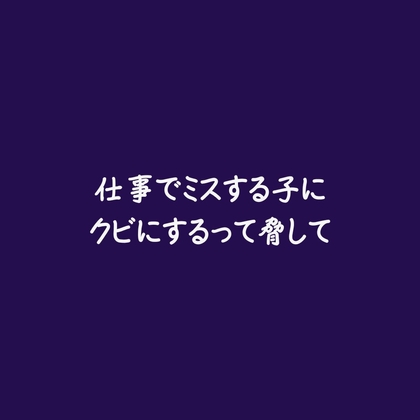 仕事でミスする子にクビにするって脅して