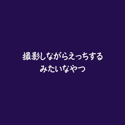 撮影しながらえっちするみたいなやつ