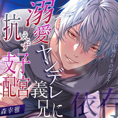 【狂愛孕ませ依存】「全部、俺のものだろ？」溺愛ヤンデレ義兄に抗えず子宮支配。身体の奥まで独占愛に包まれて