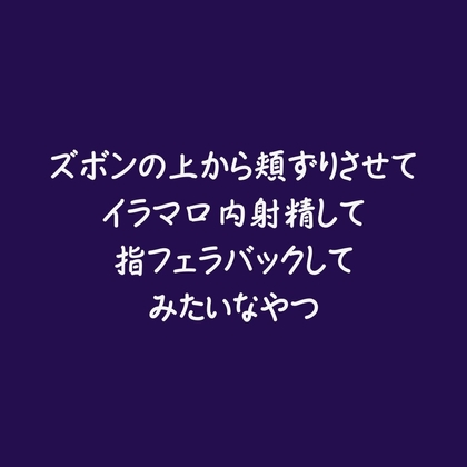 ズボンの上から頬ずりさせてイラマ口内射精して指フェラバックしてみたいなやつ