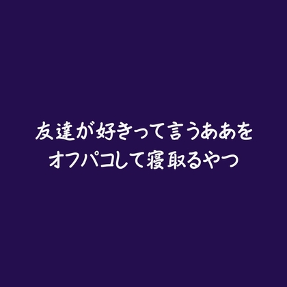 友達が好きって言うああをオフパコして寝取るやつ