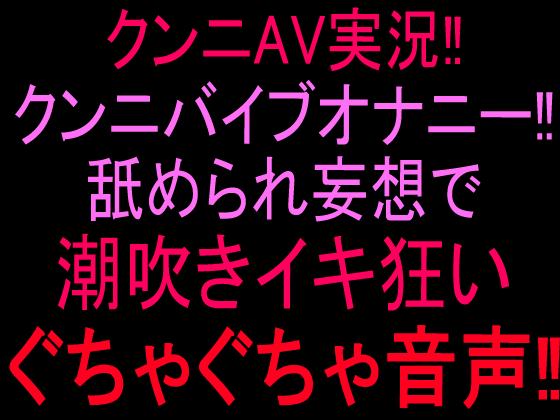 クンニAV実況‼︎クンニバイブオナニー‼︎舐められ妄想で潮吹きイキ狂いぐちゃぐちゃ音声‼︎