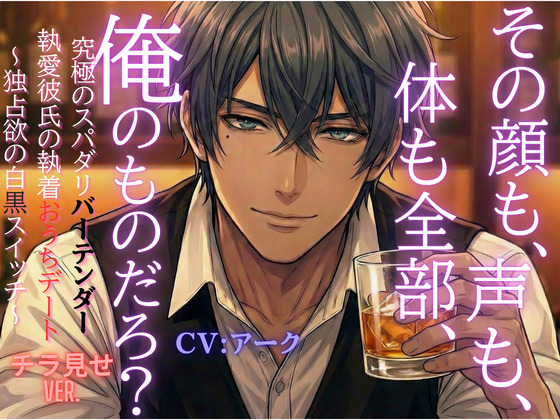 「その顔も、声も、体も全部、俺のものだろ？」究極のスパダリバーテンダー執愛彼氏の執着おうちデート～独占欲の白黒スイッチ～【チラ見せVer.】