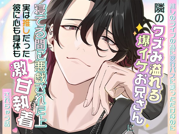 推しのライブのために夜行バスに乗っただけなのに隣のクズみ溢れる爆イケお兄さんに寝てる間に悪戯された上、実は推しだった彼に心も身体も激甘執着されちゃう話