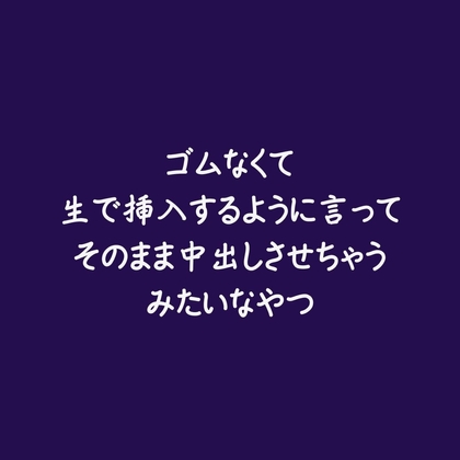 ゴムなくて生で挿入するように言ってそのまま中出しさせちゃうみたいなやつ