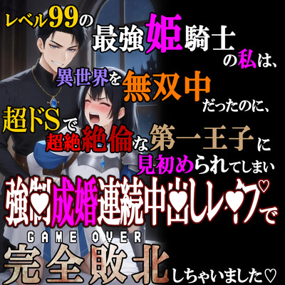 レベル99の最強姫騎士の私は、超ドSで超絶絶倫な第一王子に見初められてしまい、強■成婚連続中〇しレ●プで完全敗北しちゃいました&hellip;。