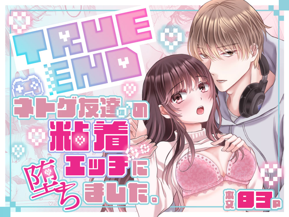 TRUE END～ネトゲ友達♂の粘着エッチに堕ちました。