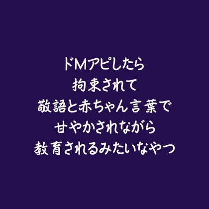 ドMアピしたら拘束されて敬語と赤ちゃん言葉で甘やかされながら教育されるみたいなやつ
