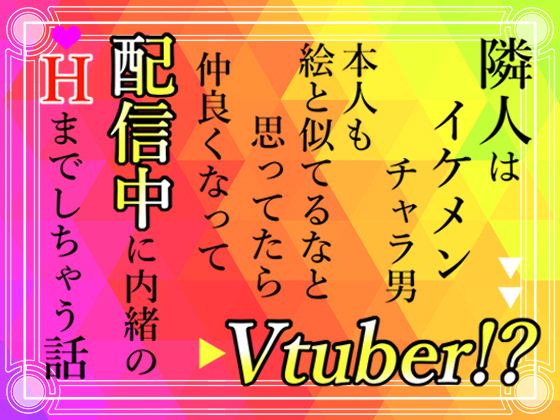 隣人はイケメンチャラ男Vtuber!?本人も絵と似てるなと思ってたら仲良くなって配信中に内緒のＨまでしちゃう話