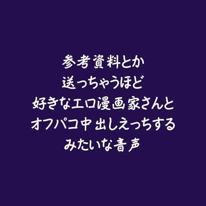 参考資料とか送っちゃうほど好きなエロ漫画家さんとオフパコ中出しえっちするみたいな音声