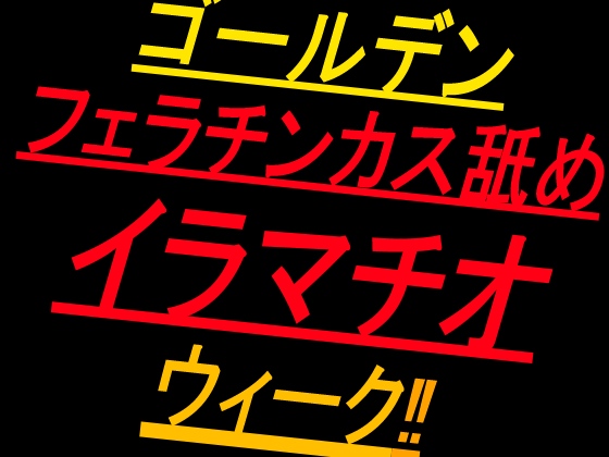 ゴールデンフェラチンカス舐めイラマチオウィーク!!