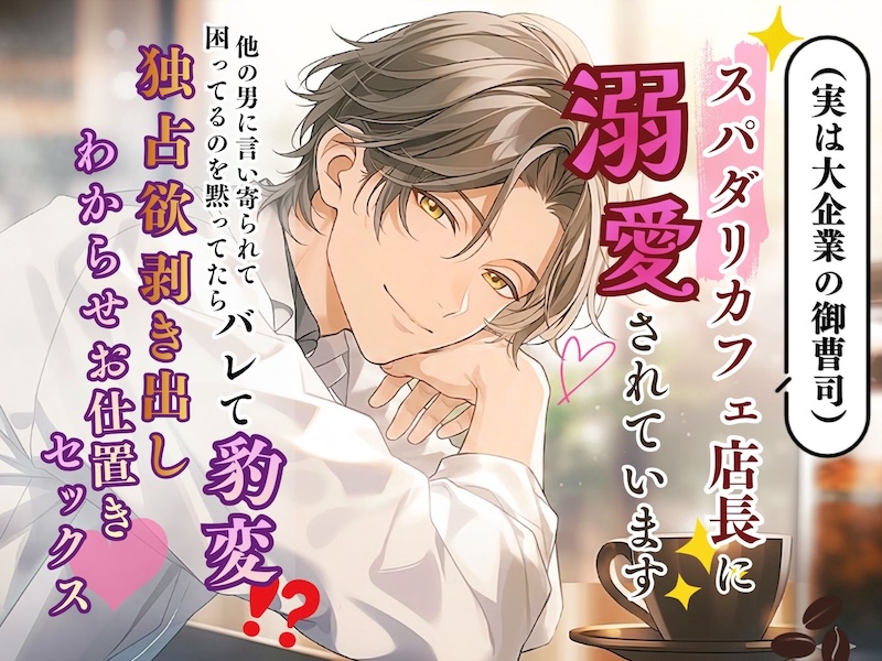 スパダリカフェ店長（実は大企業の御曹司）に溺愛されています～他の男に言い寄られて困ってるのを黙ってたらバレて豹変⁉︎ 独占欲剥き出しわからせお仕置きセックス♡～