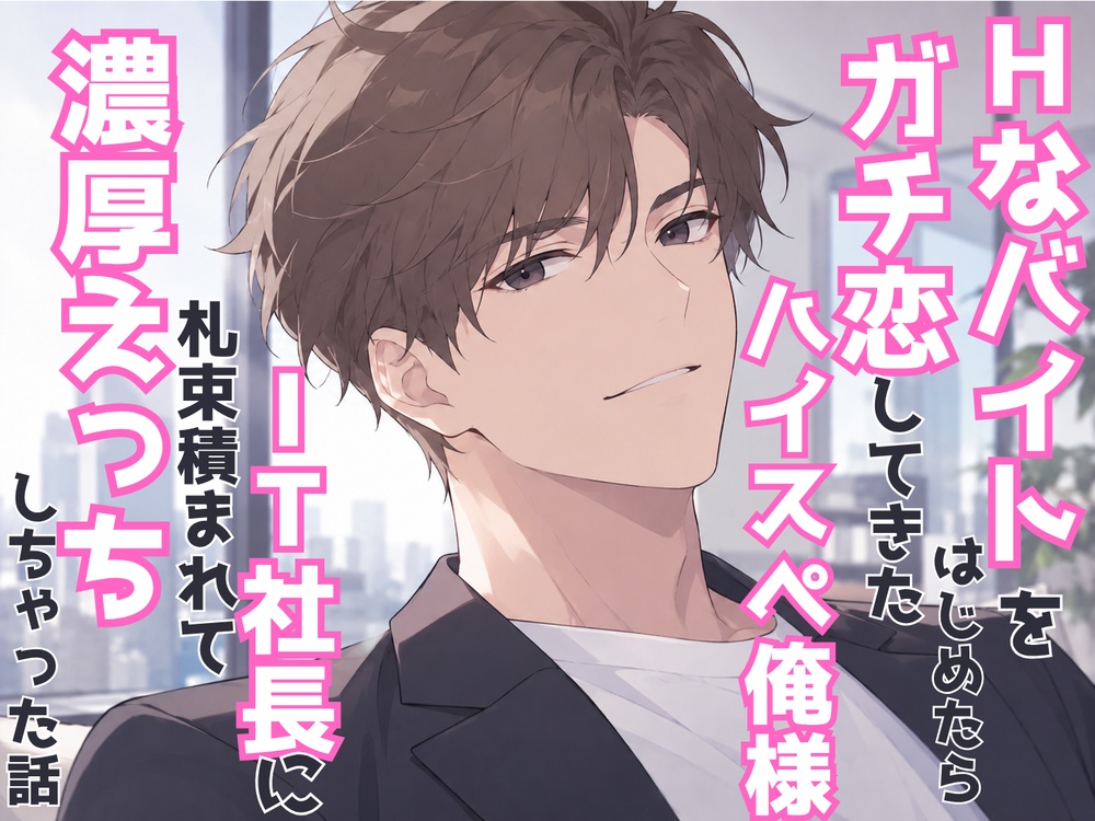 Hなバイトをはじめたらガチ恋してきたハイスぺ俺様IT社長に札束積まれて濃厚えっちしちゃった話