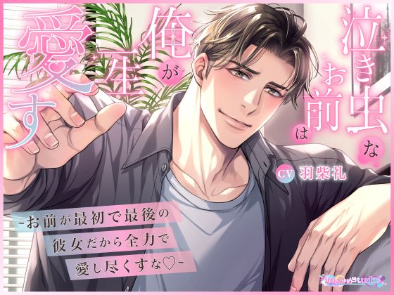 泣き虫なお前は俺が一生愛す　～お前が最初で最後の彼女だから全力で愛し尽くすな♡～